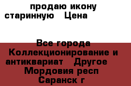 продаю икону старинную › Цена ­ 300 000 - Все города Коллекционирование и антиквариат » Другое   . Мордовия респ.,Саранск г.